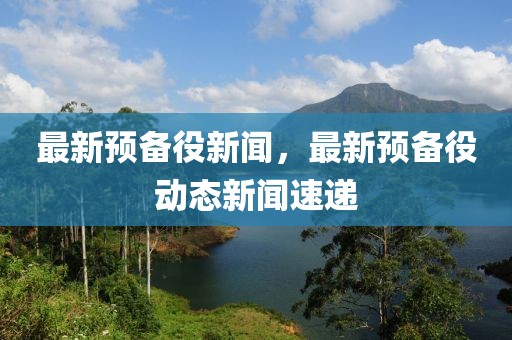 最新預備役新聞，最新預備役動態(tài)新聞速遞