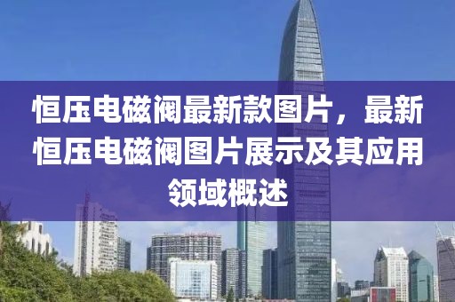 恒壓電磁閥最新款圖片，最新恒壓電磁閥圖片展示及其應(yīng)用領(lǐng)域概述