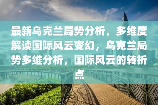 最新烏克蘭局勢分析，多維度解讀國際風(fēng)云變幻，烏克蘭局勢多維分析，國際風(fēng)云的轉(zhuǎn)折點