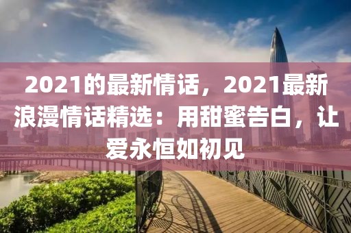 2021的最新情話，2021最新浪漫情話精選：用甜蜜告白，讓愛永恒如初見