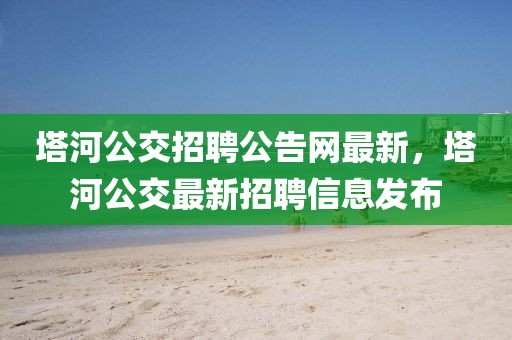 塔河公交招聘公告網(wǎng)最新，塔河公交最新招聘信息發(fā)布