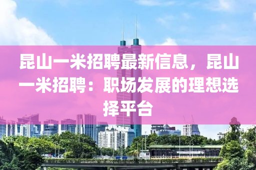 昆山一米招聘最新信息，昆山一米招聘：職場發(fā)展的理想選擇平臺