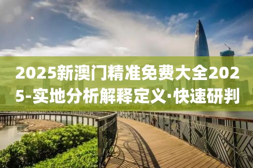 2025新澳門精準(zhǔn)免費大全2025-實地分析解釋定義·快速研判