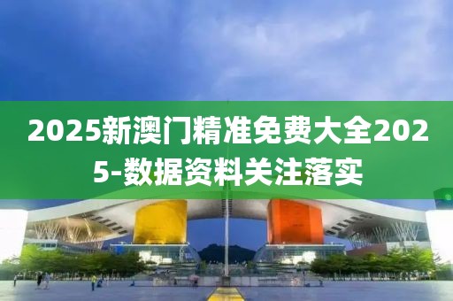 2025新澳門(mén)精準(zhǔn)免費(fèi)大全2025-數(shù)據(jù)資料關(guān)注落實(shí)