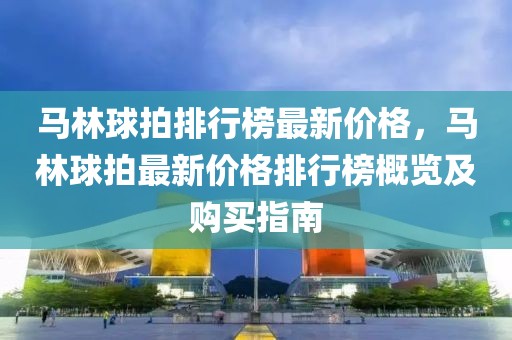馬林球拍排行榜最新價(jià)格，馬林球拍最新價(jià)格排行榜概覽及購買指南