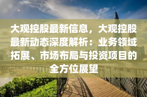 大觀控股最新信息，大觀控股最新動(dòng)態(tài)深度解析：業(yè)務(wù)領(lǐng)域拓展、市場(chǎng)布局與投資項(xiàng)目的全方位展望