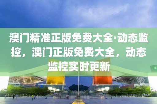 澳門精準(zhǔn)正版免費(fèi)大全·動態(tài)監(jiān)控，澳門正版免費(fèi)大全，動態(tài)監(jiān)控實(shí)時(shí)更新