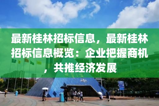 最新桂林招標(biāo)信息，最新桂林招標(biāo)信息概覽：企業(yè)把握商機(jī)，共推經(jīng)濟(jì)發(fā)展