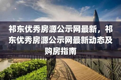 祁東優(yōu)秀房源公示網(wǎng)最新，祁東優(yōu)秀房源公示網(wǎng)最新動(dòng)態(tài)及購(gòu)房指南