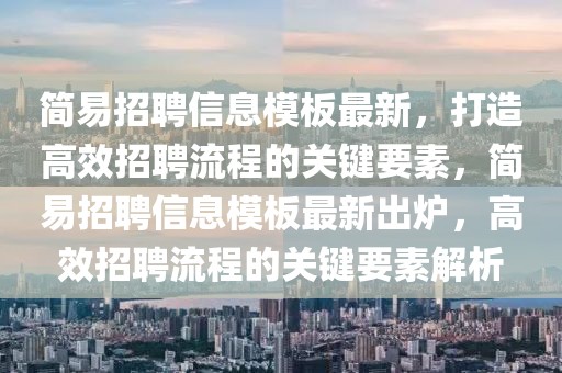 簡易招聘信息模板最新，打造高效招聘流程的關(guān)鍵要素，簡易招聘信息模板最新出爐，高效招聘流程的關(guān)鍵要素解析