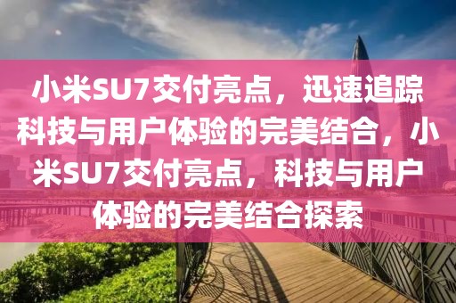 小米SU7交付亮點(diǎn)，迅速追蹤科技與用戶(hù)體驗(yàn)的完美結(jié)合，小米SU7交付亮點(diǎn)，科技與用戶(hù)體驗(yàn)的完美結(jié)合探索