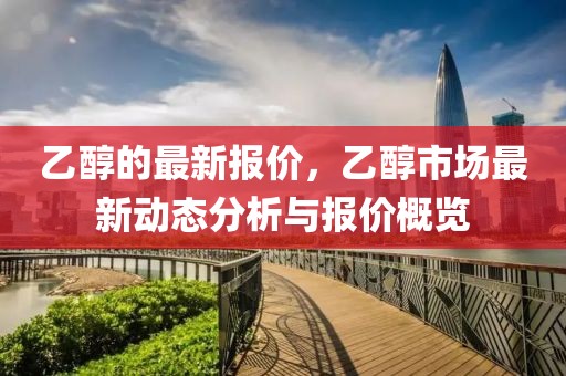 乙醇的最新報價，乙醇市場最新動態(tài)分析與報價概覽