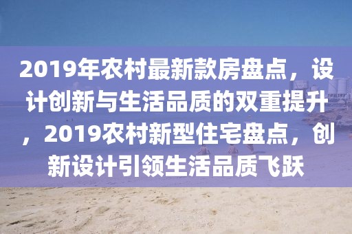 2019年農(nóng)村最新款房盤(pán)點(diǎn)，設(shè)計(jì)創(chuàng)新與生活品質(zhì)的雙重提升，2019農(nóng)村新型住宅盤(pán)點(diǎn)，創(chuàng)新設(shè)計(jì)引領(lǐng)生活品質(zhì)飛躍