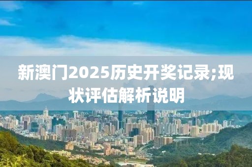 新澳門2025歷史開獎(jiǎng)記錄;現(xiàn)狀評(píng)估解析說(shuō)明