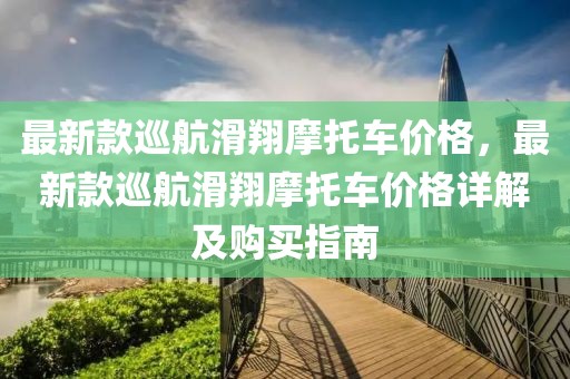 最新款巡航滑翔摩托車價(jià)格，最新款巡航滑翔摩托車價(jià)格詳解及購買指南