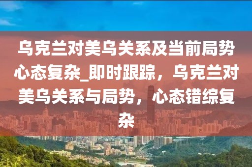 烏克蘭對美烏關(guān)系及當前局勢心態(tài)復雜_即時跟蹤，烏克蘭對美烏關(guān)系與局勢，心態(tài)錯綜復雜