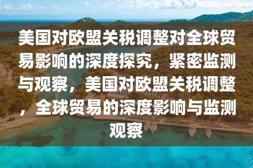 美國對歐盟關(guān)稅調(diào)整對全球貿(mào)易影響的深度探究，緊密監(jiān)測與觀察，美國對歐盟關(guān)稅調(diào)整，全球貿(mào)易的深度影響與監(jiān)測觀察