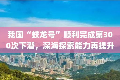 我國“蛟龍?zhí)枴表樌瓿傻?00次下潛，深海探索能力再提升