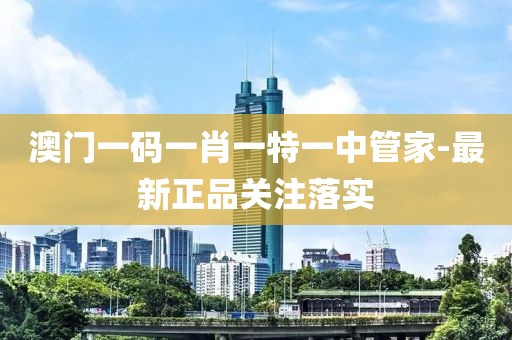 澳門一碼一肖一特一中管家-最新正品關注落實