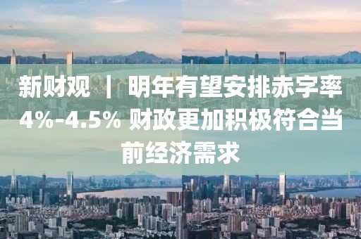 新財觀 ｜ 明年有望安排赤字率4%-4.5% 財政更加積極符合當(dāng)前經(jīng)濟(jì)需求