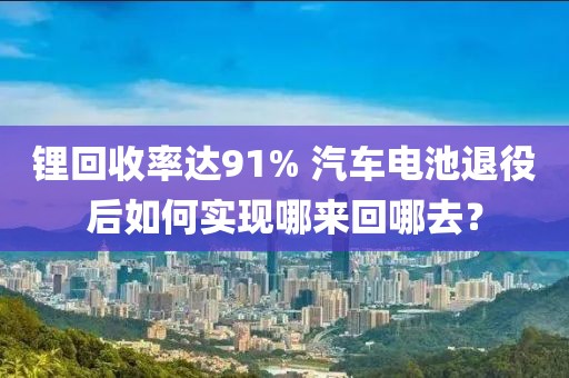 鋰回收率達(dá)91% 汽車電池退役后如何實現(xiàn)哪來回哪去？
