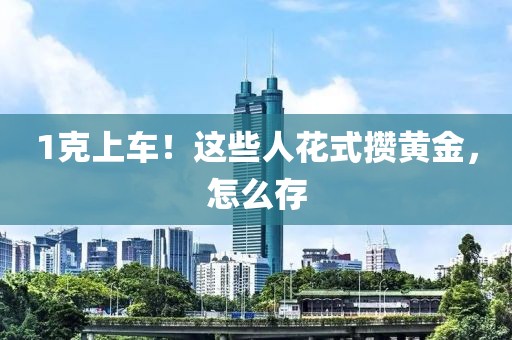 1克上車！這些人花式攢黃金，怎么存