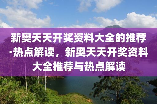 新奧天天開(kāi)獎(jiǎng)資料大全的推薦·熱點(diǎn)解讀，新奧天天開(kāi)獎(jiǎng)資料大全推薦與熱點(diǎn)解讀