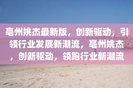亳州姚杰最新版，創(chuàng)新驅(qū)動(dòng)，引領(lǐng)行業(yè)發(fā)展新潮流，亳州姚杰，創(chuàng)新驅(qū)動(dòng)，領(lǐng)跑行業(yè)新潮流