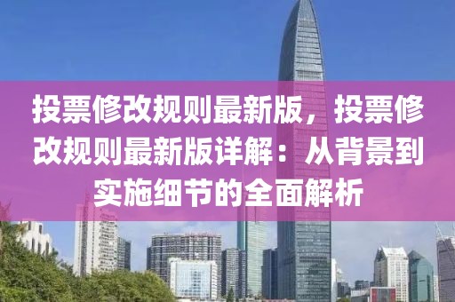 投票修改規(guī)則最新版，投票修改規(guī)則最新版詳解：從背景到實(shí)施細(xì)節(jié)的全面解析