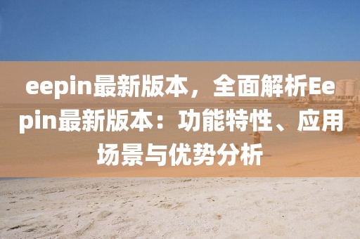 eepin最新版本，全面解析Eepin最新版本：功能特性、應(yīng)用場景與優(yōu)勢分析