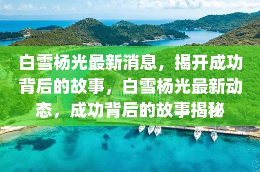 白雪楊光最新消息，揭開成功背后的故事，白雪楊光最新動態(tài)，成功背后的故事揭秘