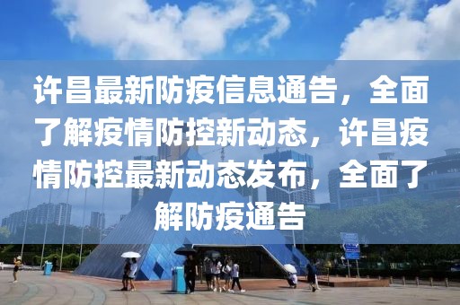 許昌最新防疫信息通告，全面了解疫情防控新動態(tài)，許昌疫情防控最新動態(tài)發(fā)布，全面了解防疫通告