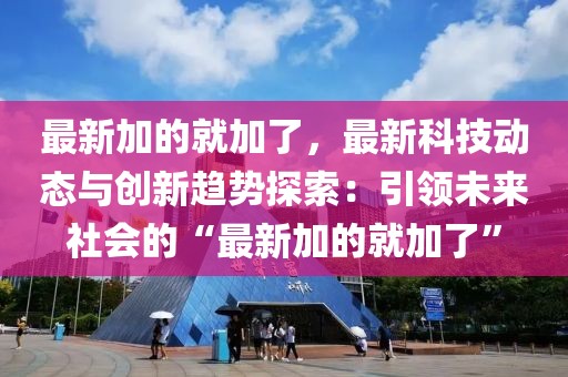 最新加的就加了，最新科技動態(tài)與創(chuàng)新趨勢探索：引領(lǐng)未來社會的“最新加的就加了”