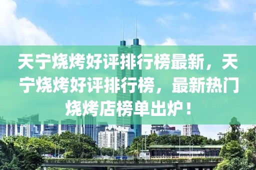 天寧燒烤好評排行榜最新，天寧燒烤好評排行榜，最新熱門燒烤店榜單出爐！