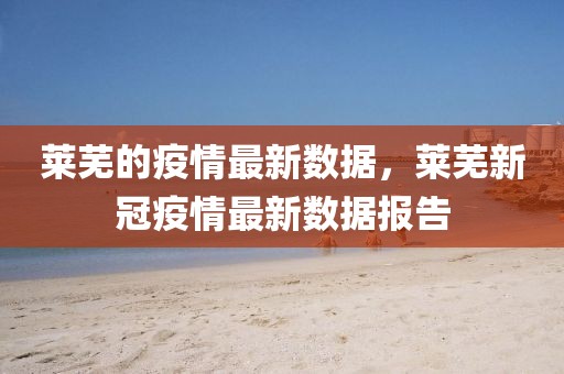 萊蕪的疫情最新數(shù)據(jù)，萊蕪新冠疫情最新數(shù)據(jù)報(bào)告