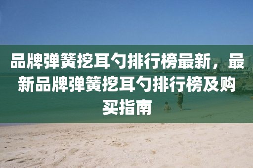 品牌彈簧挖耳勺排行榜最新，最新品牌彈簧挖耳勺排行榜及購買指南
