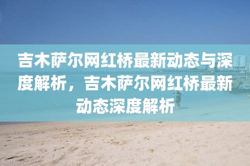 吉木薩爾網(wǎng)紅橋最新動態(tài)與深度解析，吉木薩爾網(wǎng)紅橋最新動態(tài)深度解析