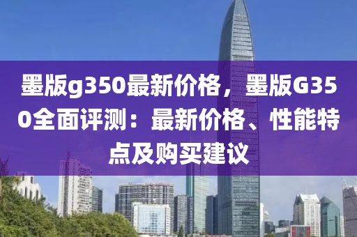 墨版g350最新價(jià)格，墨版G350全面評(píng)測(cè)：最新價(jià)格、性能特點(diǎn)及購(gòu)買建議