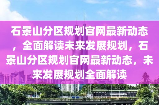石景山分區(qū)規(guī)劃官網(wǎng)最新動態(tài)，全面解讀未來發(fā)展規(guī)劃，石景山分區(qū)規(guī)劃官網(wǎng)最新動態(tài)，未來發(fā)展規(guī)劃全面解讀