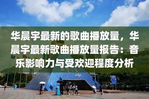 華晨宇最新的歌曲播放量，華晨宇最新歌曲播放量報(bào)告：音樂(lè)影響力與受歡迎程度分析