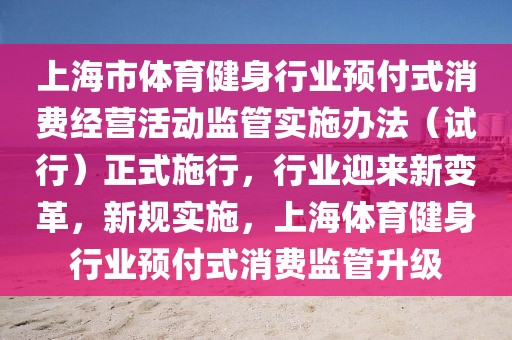 上海市體育健身行業(yè)預(yù)付式消費(fèi)經(jīng)營(yíng)活動(dòng)監(jiān)管實(shí)施辦法（試行）正式施行，行業(yè)迎來(lái)新變革，新規(guī)實(shí)施，上海體育健身行業(yè)預(yù)付式消費(fèi)監(jiān)管升級(jí)