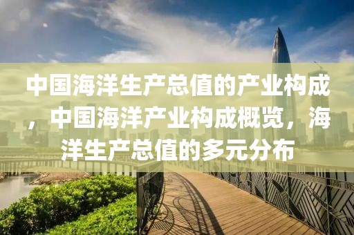 中國海洋生產(chǎn)總值的產(chǎn)業(yè)構(gòu)成，中國海洋產(chǎn)業(yè)構(gòu)成概覽，海洋生產(chǎn)總值的多元分布