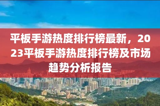 平板手游熱度排行榜最新，2023平板手游熱度排行榜及市場趨勢分析報告