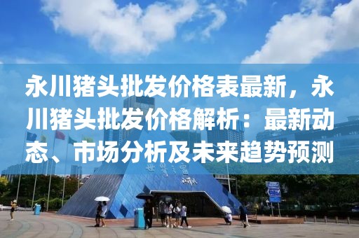永川豬頭批發(fā)價格表最新，永川豬頭批發(fā)價格解析：最新動態(tài)、市場分析及未來趨勢預(yù)測