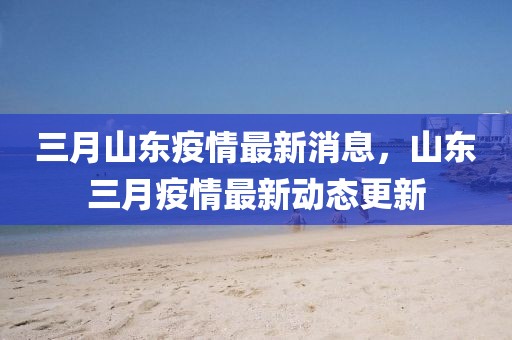 三月山東疫情最新消息，山東三月疫情最新動態(tài)更新