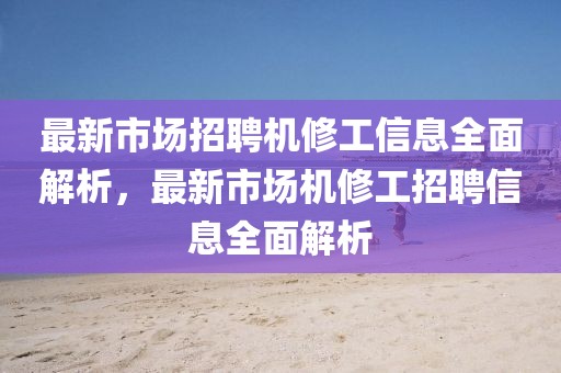最新市場招聘機(jī)修工信息全面解析，最新市場機(jī)修工招聘信息全面解析