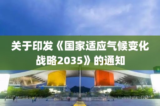 關(guān)于印發(fā)《國(guó)家適應(yīng)氣候變化戰(zhàn)略2035》的通知