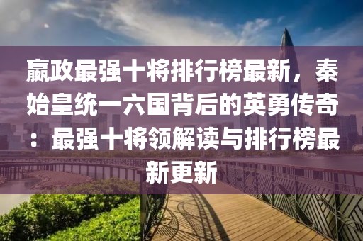 嬴政最強(qiáng)十將排行榜最新，秦始皇統(tǒng)一六國(guó)背后的英勇傳奇：最強(qiáng)十將領(lǐng)解讀與排行榜最新更新