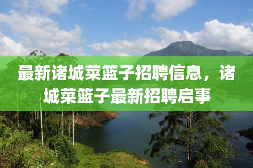 最新諸城菜籃子招聘信息，諸城菜籃子最新招聘啟事