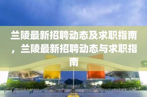 蘭陵最新招聘動(dòng)態(tài)及求職指南，蘭陵最新招聘動(dòng)態(tài)與求職指南